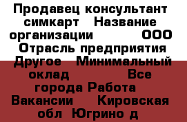 Продавец-консультант симкарт › Название организации ­ Qprom, ООО › Отрасль предприятия ­ Другое › Минимальный оклад ­ 28 000 - Все города Работа » Вакансии   . Кировская обл.,Югрино д.